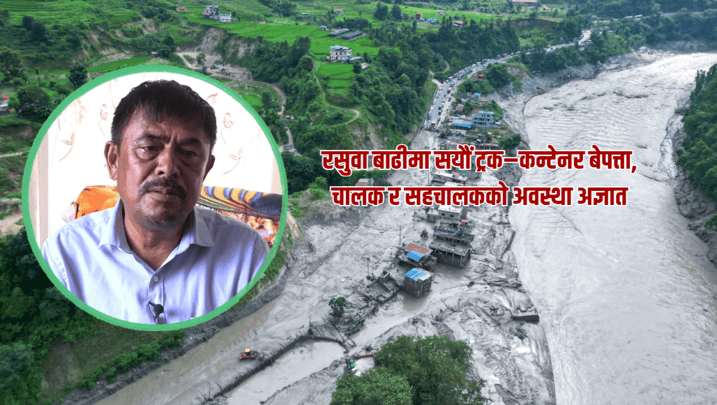 रसुवा बाढीमा सयौं ट्रक–कन्टेनर बेपत्ता, चालक र सहचालकको अवस्था अज्ञात